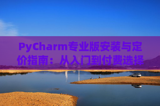 PyCharm专业版安装与定价指南：从入门到付费选择